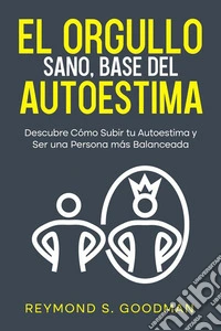 El Orgullo Sano, Base del AutoestimaDescubre Cómo Subir tu Autoestima y Ser una Persona más Balanceada. E-book. Formato EPUB ebook