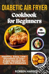 Diabetic Air Fryer Cookbook for BeginnersHealthy, Easy, Low-Glycemic &amp; Low-Sugar Recipes for Type 1&amp;2 Diabetes. E-book. Formato EPUB ebook