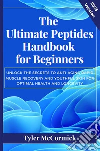 The Ultimate Peptides Handbook for BeginnersUnlock the Secrets to Anti-Aging Rapid Muscle Recovery and Youthful Skin for Optimal Health and Longevity. E-book. Formato EPUB ebook