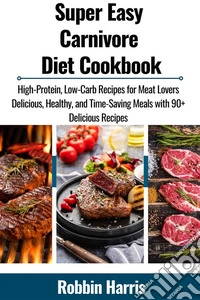 Super Easy Carnivore Diet CookbookHigh-Protein, Low-Carb Recipes for Meat Lovers Delicious, Healthy, and Time-Saving Meals with 90+ Delicious Recipes. E-book. Formato EPUB ebook