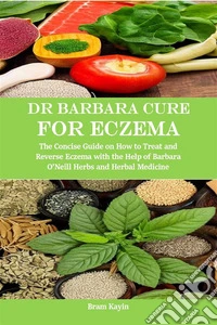 Dr Barbara Cure for EczemaThe Concise Guide on How to Treat and Reverse Eczema with the Help of Barbara O’Neill Herbs and Herbal Medicine. E-book. Formato EPUB ebook