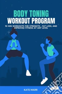 Body Toning Workout Program10 Minutes Workouts for Strength , Fat Loss, and Improved Fitness at Any Level. E-book. Formato EPUB ebook