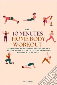 The 10 Minutes Home Body Workout10 Minutes Progressive Workouts for Muscle Toning, Fat Loss, and Improved Fitness at Any Level. E-book. Formato EPUB ebook