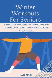 Winter Workouts For Seniors15 Minutes Progressive Workouts for Aching Joints, Body Pain, and Improved Fitness at Any Level. E-book. Formato EPUB ebook