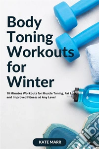 Body Toning Workouts for Winter10 Minutes Workouts for Muscle Toning, Fat Loss, and Improved Fitness at Any Level. E-book. Formato EPUB ebook