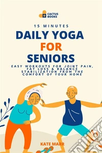 15 Minutes Daily Yoga for SeniorsEasy Workouts for Joint Pain, Fat Loss &amp; Balance Stabilization from the Comfort of Your Home. E-book. Formato EPUB ebook