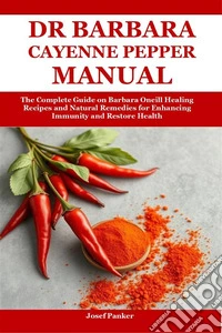 Dr Barbara Cayenne Pepper ManualThe Complete Guide on Barbara Oneill Healing Recipes and Natural Remedies for Enhancing Immunity and Restore Health. E-book. Formato EPUB ebook