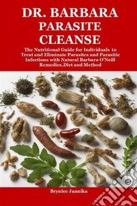 Dr. Barbara Parasite CleanseThe Nutritional Guide for Individuals  to Treat and Eliminate Parasites and Parasitic Infections with Natural Barbara O’Neill Remedies,Diet and Method. E-book. Formato EPUB ebook