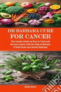 Dr Barbara Cure for CancerThe Concise Guide on How to Treat and Reverse Cancer with the Help of Barbara O’Neill Herbs and Herbal Medicine. E-book. Formato EPUB ebook