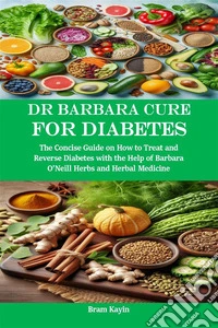 Dr Barbara Cure for DiabetesThe Concise Guide on How to Treat and Reverse Diabetes with the Help of Barbara O’Neill Herbs and Herbal Medicine. E-book. Formato EPUB ebook