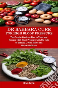 Dr Barbara Cure for High Blood PressureThe Concise Guide on How to Treat and Reverse High Blood Pressure with the Help of Barbara O’Neill Herbs and Herbal Medicine. E-book. Formato EPUB ebook