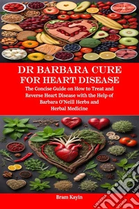 Dr Barbara Cure for Heart DiseaseThe Concise Guide on How to Treat and Reverse Heart Disease with the Help of Barbara O’Neill Herbs and Herbal Medicine. E-book. Formato EPUB ebook