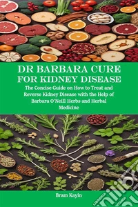 Dr Barbara Cure for Kidney DiseaseThe Concise Guide on How to Treat and Reverse Kidney Disease with the Help of Barbara O’Neill Herbs and Herbal Medicine. E-book. Formato EPUB ebook