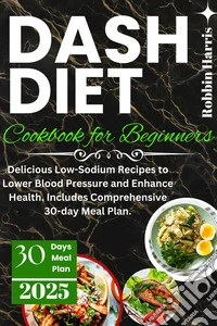 Dash Diet Cookbook for BeginnersDelicious Low-Sodium Recipes to Lower Blood Pressure and Enhance Health. Includes Comprehensive 30-day Meal Plan.. E-book. Formato EPUB ebook
