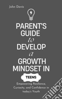 Parent's Guide to Develop a Growth Mindset in TeensEmpowering Resilience, Curiosity, and Confidence in today’s Youth. E-book. Formato EPUB ebook