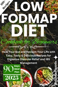 Low FODMAP Diet Cookbook for BeginnersHeal Your Gut and Reclaim Your Life with Easy, Tasty &amp; Delicious Recipes for Digestive Disorder Relief and IBS Management. E-book. Formato EPUB ebook