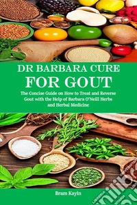 Dr Barbara Cure for GoutThe Concise Guide on How to Treat and Reverse Gout with the Help of Barbara O’Neill Herbs and Herbal Medicine. E-book. Formato EPUB ebook