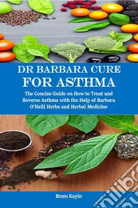 Dr Barbara Cure for AsthmaThe Concise Guide on How to Treat and Reverse Asthma with the Help of Barbara O’Neill Herbs and Herbal Medicine. E-book. Formato EPUB ebook