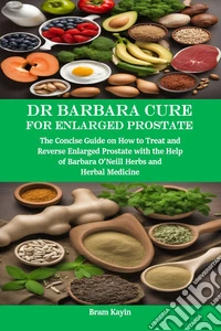 Dr Barbara Cure for Enlarged ProstateThe Concise Guide on How to Treat and Reverse Enlarged Prostate with the Help of Barbara O’Neill Herbs and Herbal Medicine. E-book. Formato EPUB ebook