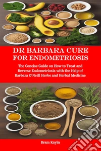 Dr Barbara Cure for EndometriosisThe Concise Guide on How to Treat and Reverse Endometriosis with the Help of Barbara O’Neill Herbs and Herbal Medicine. E-book. Formato EPUB ebook