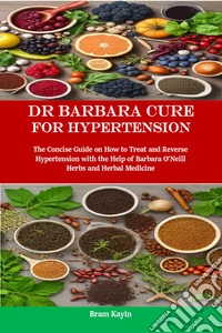 Dr Barbara Cure for HypertensionThe Concise Guide on How to Treat and Reverse Hypertension with the Help of Barbara O’Neill Herbs and Herbal Medicine. E-book. Formato EPUB ebook