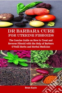 Dr Barbara Cure for Uterine FibroidsThe Concise Guide on How to Treat and Reverse Fibroid with the Help of Barbara O’Neill Herbs and Herbal Medicine. E-book. Formato EPUB ebook