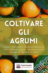 Coltivare gli AgrumiGuida Completa e Tecniche Pratiche per Crescere Limoni, Arance e Altri Agrumi in Terra e in Vaso. E-book. Formato EPUB ebook