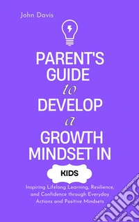 Parent's Guide to Develop a Growth Mindset in KidsInspiring Lifelong Learning, Resilience, and Confidence through Everyday Actions and Positive Mindsets. E-book. Formato EPUB ebook