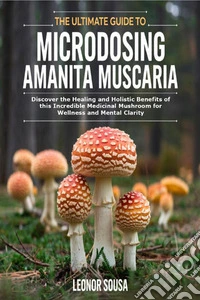 The Ultimate Guide to Microdosing Amanita MuscariaDiscover the Healing and Holistic Benefits of this Incredible Medicinal Mushroom for Wellness and Mental Clarity. E-book. Formato EPUB ebook