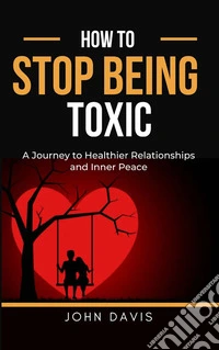 How to Stop Being ToxicA Journey to Healthier Relationships and Inner Peace. E-book. Formato EPUB ebook