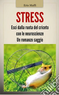 StressEsci dalla ruota del criceto con le neuroscienze. Un romanzo saggio. E-book. Formato EPUB ebook