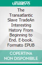 The Transatlantic Slave TradeAn Interesting History From Beginning to End. E-book. Formato EPUB ebook