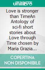 Love is stronger than TimeAn Antology of sci-fi short stories about Love through Time chosen by Maria Grazia Beltrami. E-book. Formato EPUB ebook