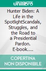 Hunter Biden: A Life in the SpotlightScandals, Struggles, and the Road to a Presidential Pardon. E-book. Formato EPUB ebook