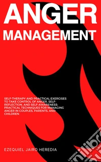 Anger ManagementSelf-Therapy and Practical Exercises to Take Control of Anger, Self-Reflection, and Self-Awareness: Practical Techniques for Managing Anger in Couples, Parents, and Children. E-book. Formato EPUB ebook