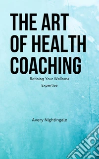 The Art of Health CoachingRefining Your Wellness Expertise. E-book. Formato EPUB ebook