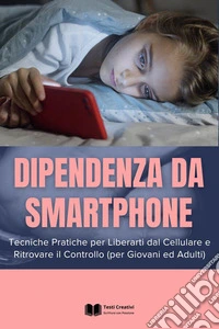 Dipendenza da SmartphoneTecniche Pratiche per Liberarti dal Cellulare e Ritrovare il Controllo (per Giovani ed Adulti). E-book. Formato EPUB ebook