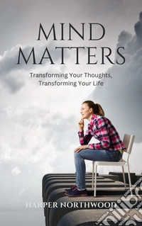 Mind MattersTransforming Your Thoughts, Transforming Your Life. E-book. Formato EPUB ebook