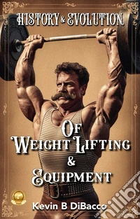 History and Evolution of Weightlifting and Equipment. E-book. Formato EPUB ebook
