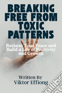 Breaking Free from Toxic PatternsReclaim Your Peace and Build a Life of Positivity and Growth. E-book. Formato EPUB ebook