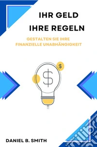 Ihr Geld, Ihre Regeln: Gestalten Sie Ihre Finanzielle Unabhängigkeit. E-book. Formato EPUB ebook