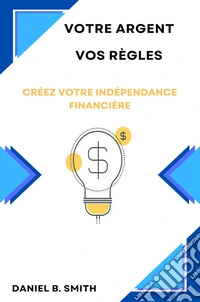 Votre Argent Vos Règles: Créez Votre Indépendance Financière. E-book. Formato EPUB ebook