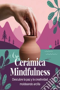 Cerámica MindfulnessDescubre la Paz y la Creatividad Moldeando Arcilla. E-book. Formato EPUB ebook