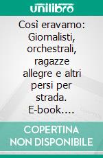 Così eravamo: Giornalisti, orchestrali, ragazze allegre e altri persi per strada. E-book. Formato EPUB ebook di Francesco Guccini