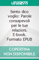 Sento dico voglio: Parole consapevoli per le tue relazioni. E-book. Formato EPUB ebook di Marzia Benvenuti