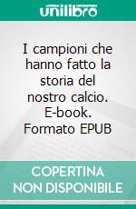 I campioni che hanno fatto la storia del nostro calcio. E-book. Formato EPUB