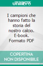 I campioni che hanno fatto la storia del nostro calcio. E-book. Formato PDF ebook