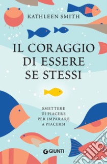 Il coraggio di essere se stessi: Smettere di piacere per imparare a piacersi. E-book. Formato PDF ebook di Kathleen Smith