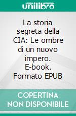 La storia segreta della CIA: Le ombre di un nuovo impero. E-book. Formato EPUB ebook