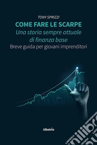 Come fare le scarpe: una storia sempre attuale di finanza base. Breve guida per giovani imprenditori. E-book. Formato EPUB ebook